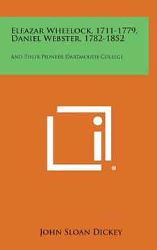 portada Eleazar Wheelock, 1711-1779, Daniel Webster, 1782-1852: And Their Pioneer Dartmouth College (in English)