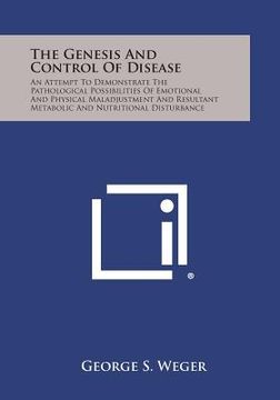 portada The Genesis and Control of Disease: An Attempt to Demonstrate the Pathological Possibilities of Emotional and Physical Maladjustment and Resultant Met (en Inglés)