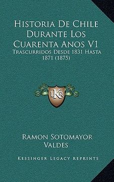 portada Historia de Chile Durante los Cuarenta Anos v1: Trascurridos Desde 1831 Hasta 1871 (1875)