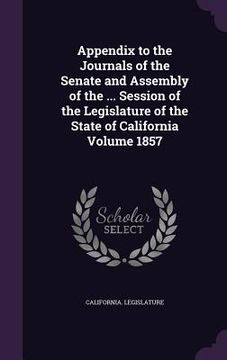 portada Appendix to the Journals of the Senate and Assembly of the ... Session of the Legislature of the State of California Volume 1857 (en Inglés)
