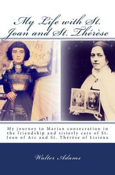 portada My Life with St. Joan and St. Thérèse: My journey to Marian consecration in the friendship and sisterly care of St. Joan of Arc and St. Thérèse of Lis