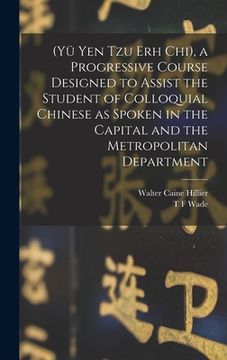 portada (Yü Yen Tzu Erh Chi), a Progressive Course Designed to Assist the Student of Colloquial Chinese as Spoken in the Capital and the Metropolitan Departme (in English)