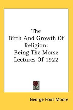 portada the birth and growth of religion: being the morse lectures of 1922 (en Inglés)