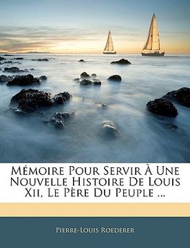 portada Mémoire Pour Servir À Une Nouvelle Histoire De Louis Xii, Le Père Du Peuple ... (en Francés)