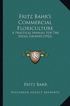 portada fritz bahr's commercial floriculture: a practical manual for the retail grower (1922) a practical manual for the retail grower (1922) (en Inglés)