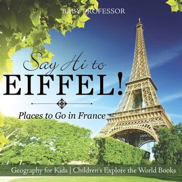 portada Say Hi to Eiffel! Places to Go in France - Geography for Kids Children's Explore the World Books (en Inglés)