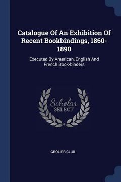 portada Catalogue Of An Exhibition Of Recent Bookbindings, 1860-1890: Executed By American, English And French Book-binders (en Inglés)