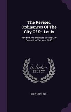 portada The Revised Ordinances Of The City Of St. Louis: Revised And Digested By The City Council, In The Year 1850 (in English)