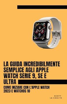 portada La Guida Incredibilmente Semplice Agli Apple Watch Serie 9, se e Ultra: Come Iniziare con L'apple Watch 2023 e Watchos 10 (en Italiano)