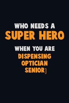 portada Who Need A SUPER HERO, When You Are Dispensing Optician [senior]: 6X9 Career Pride 120 pages Writing Notebooks (en Inglés)