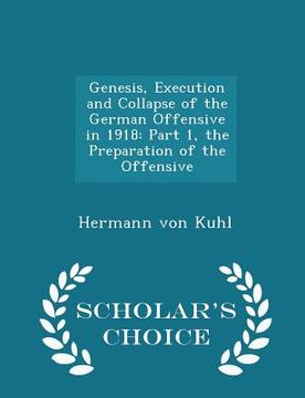 portada Genesis, Execution and Collapse of the German Offensive in 1918: Part 1, the Preparation of the Offensive - Scholar's Choice Edition (en Inglés)
