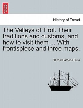 portada the valleys of tirol. their traditions and customs, and how to visit them ... with frontispiece and three maps. (in English)