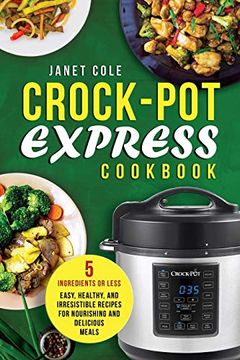 portada Crock-Pot Express Cookbook: 5 Ingredients or Less - Easy, Healthy, and Irresistible Recipes for Nourishing and Delicious Meals (en Inglés)