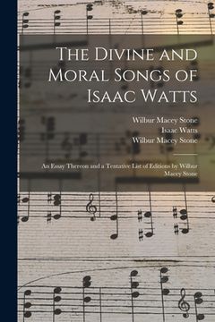 portada The Divine and Moral Songs of Isaac Watts: an Essay Thereon and a Tentative List of Editions by Wilbur Macey Stone (in English)