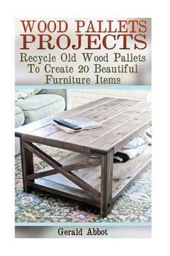 portada Wood Pallets Projects: Recycle Old Wood Pallets To Create 20 Beautiful Furniture Items: (Household Hacks, DIY Projects, Woodworking, DIY Idea