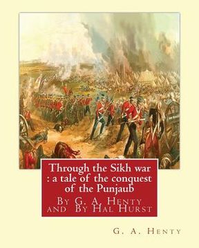 portada Through the Sikh war: a tale of the conquest of the Punjaub, By G. A. Henty: illustrations By Hal Hurst (1865-1938) was an English painter, (en Inglés)