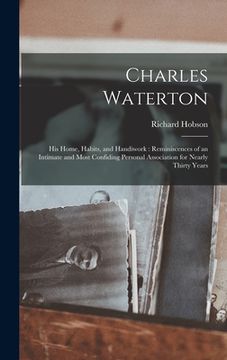 portada Charles Waterton: His Home, Habits, and Handiwork: Reminiscences of an Intimate and Most Confiding Personal Association for Nearly Thirt (en Inglés)