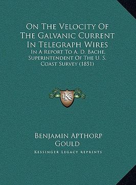 portada on the velocity of the galvanic current in telegraph wires: in a report to a. d. bache, superintendent of the u. s. coast survey (1851) (en Inglés)