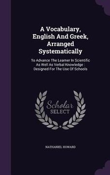 portada A Vocabulary, English And Greek, Arranged Systematically: To Advance The Learner In Scientific As Well As Verbal Knowledge: Designed For The Use Of Sc (in English)