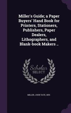 portada Miller's Guide; a Paper Buyers' Hand Book for Printers, Stationers, Publishers, Paper Dealers, Lithographers, and Blank-book Makers .. (en Inglés)