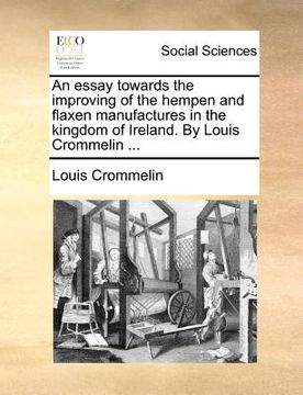 portada an essay towards the improving of the hempen and flaxen manufactures in the kingdom of ireland. by louis crommelin ...