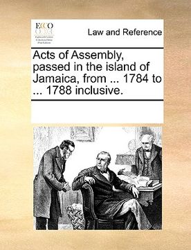 portada acts of assembly, passed in the island of jamaica, from ... 1784 to ... 1788 inclusive. (en Inglés)
