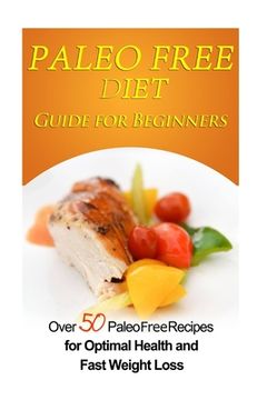 portada Paleo Free Diet Guide for Beginners: Over 50 Paleo Free Diet Recipes for Optimal Health & Fast Weight Loss (en Inglés)