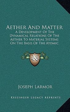 portada aether and matter: a development of the dynamical relations of the aether to material systems on the basis of the atomic constitution of (en Inglés)