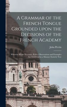 portada A Grammar of the French Tongue Grounded Upon the Decisions of the French Academy [microform]: Wherein All the Necessary Rules, Observations and Exampl (in English)