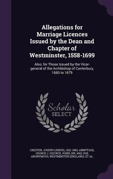 portada Allegations for Marriage Licences Issued by the Dean and Chapter of Westminster, 1558-1699: Also, for Those Issued by the Vicar-general of the Archbis (en Inglés)