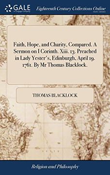 portada Faith, Hope, and Charity, Compared. A Sermon on i Corinth. Xiii. 13. Preached in Lady Yester's, Edinburgh, April 19. 1761. By mr Thomas Blacklock. (en Inglés)