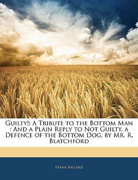 portada guilty!: a tribute to the bottom man: and a plain reply to not guilty, a defence of the bottom dog, by mr. r. blatchford