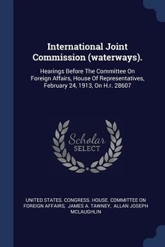 portada International Joint Commission (waterways).: Hearings Before The Committee On Foreign Affairs, House Of Representatives, February 24, 1913, On H.r. 28 (en Inglés)