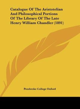 portada catalogue of the aristotelian and philosophical portions of the library of the late henry william chandler (1891) (en Inglés)