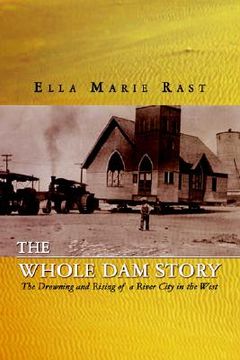 portada the whole dam story: the drowning and rising of a river city in the west (en Inglés)