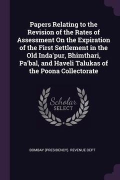 portada Papers Relating to the Revision of the Rates of Assessment On the Expiration of the First Settlement in the Old Inda'pur, Bhimthari, Pa'bal, and Havel (en Inglés)