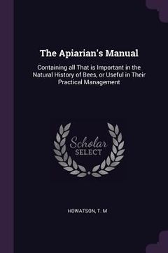 portada The Apiarian's Manual: Containing all That is Important in the Natural History of Bees, or Useful in Their Practical Management