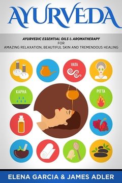 portada Ayurveda: Ayurvedic Essential Oils & Aromatherapy for Amazing Relaxation, Beautiful Skin & Tremendous Healing! (en Inglés)