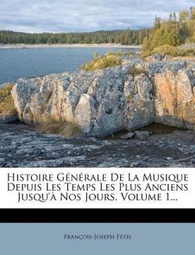 portada Histoire Generale de La Musique Depuis Les Temps Les Plus Anciens Jusqu'a Nos Jours, Volume 1... (en Francés)