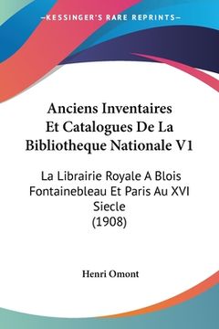 portada Anciens Inventaires Et Catalogues De La Bibliotheque Nationale V1: La Librairie Royale A Blois Fontainebleau Et Paris Au XVI Siecle (1908) (en Francés)