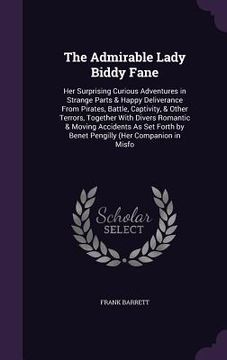 portada The Admirable Lady Biddy Fane: Her Surprising Curious Adventures in Strange Parts & Happy Deliverance From Pirates, Battle, Captivity, & Other Terror