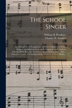 portada The School Singer: or, Young Choir's Companion: a Choice Collection of Music, Original and Selected, for Juvenile Singing Schools, Sabbat (in English)