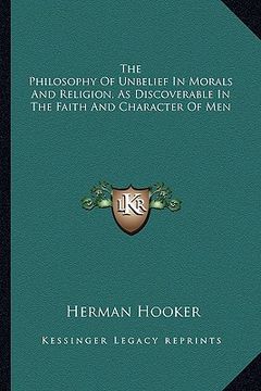 portada the philosophy of unbelief in morals and religion, as discoverable in the faith and character of men (in English)