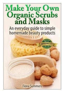 portada Make Your Own Organic Scrubs and Masks: An Everyday Guide to Simple Homemade Beauty Products