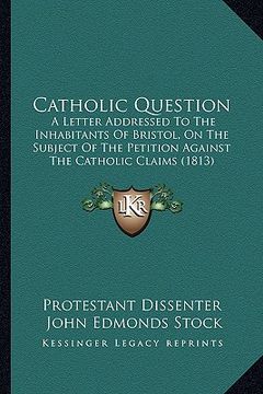 portada catholic question: a letter addressed to the inhabitants of bristol, on the subject of the petition against the catholic claims (1813) (in English)