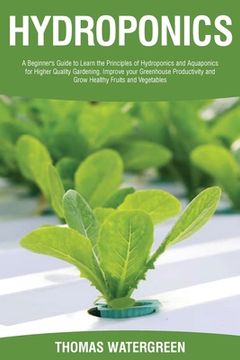 portada Hydroponics: A beginner's guide to learn the principles of Hydroponics and Aquaponics for higher quality gardening. Improve your Gr 