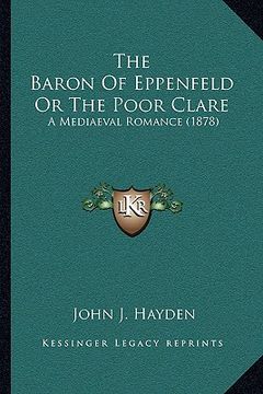 portada the baron of eppenfeld or the poor clare the baron of eppenfeld or the poor clare: a mediaeval romance (1878) a mediaeval romance (1878) (en Inglés)