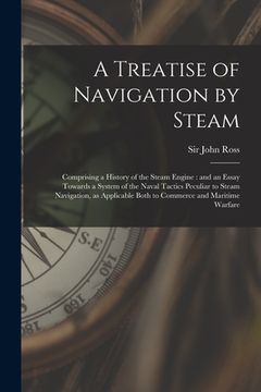 portada A Treatise of Navigation by Steam: Comprising a History of the Steam Engine: and an Essay Towards a System of the Naval Tactics Peculiar to Steam Navi (in English)