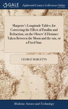 portada Margetts's Longitude Tables; for Correcting the Effect of Parallax and Refraction, on the Observ'd Distance Taken Between the Moon and the sun, or a F