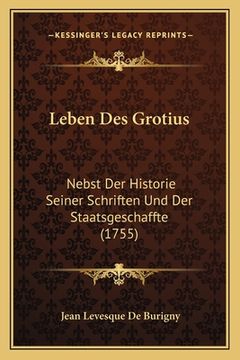 portada Leben Des Grotius: Nebst Der Historie Seiner Schriften Und Der Staatsgeschaffte (1755) (en Alemán)